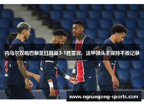 内马尔双响巴黎圣日耳曼3-1胜雷恩，法甲领头羊保持不败记录