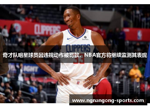 奇才队明星球员因违规动作被罚款，NBA官方将继续监测其表现