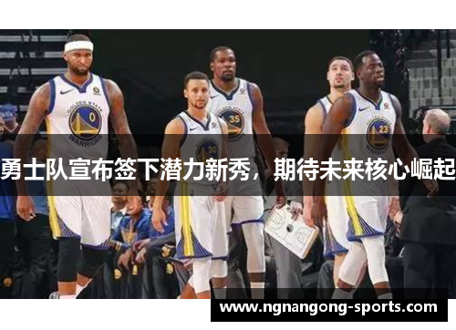 勇士队宣布签下潜力新秀，期待未来核心崛起