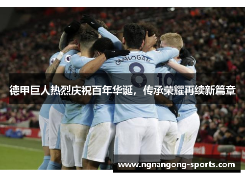 德甲巨人热烈庆祝百年华诞，传承荣耀再续新篇章