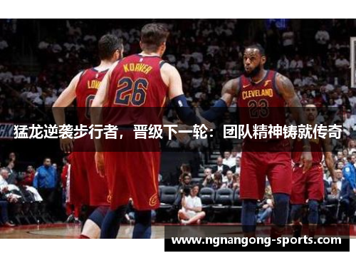 猛龙逆袭步行者，晋级下一轮：团队精神铸就传奇