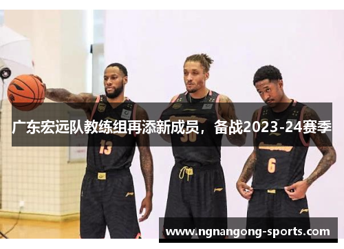 广东宏远队教练组再添新成员，备战2023-24赛季