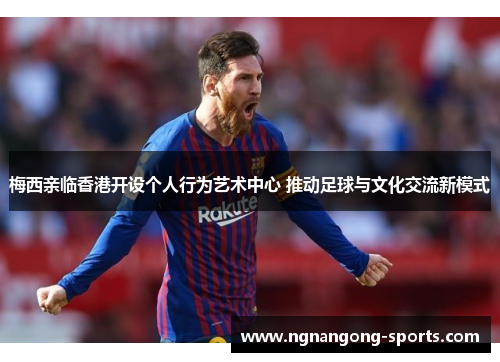 梅西亲临香港开设个人行为艺术中心 推动足球与文化交流新模式