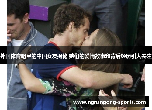 外国体育明星的中国女友揭秘 她们的爱情故事和背后经历引人关注