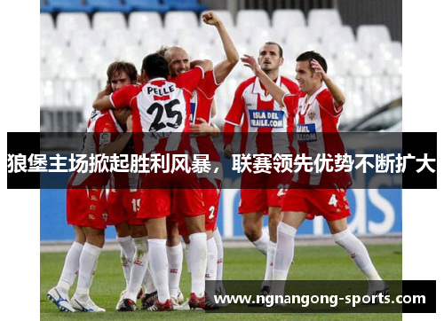 狼堡主场掀起胜利风暴，联赛领先优势不断扩大