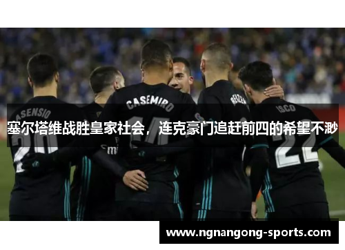 塞尔塔维战胜皇家社会，连克豪门追赶前四的希望不渺