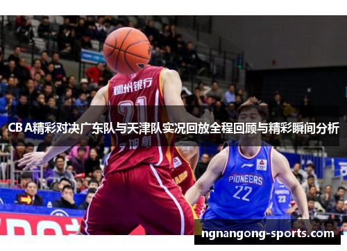 CBA精彩对决广东队与天津队实况回放全程回顾与精彩瞬间分析