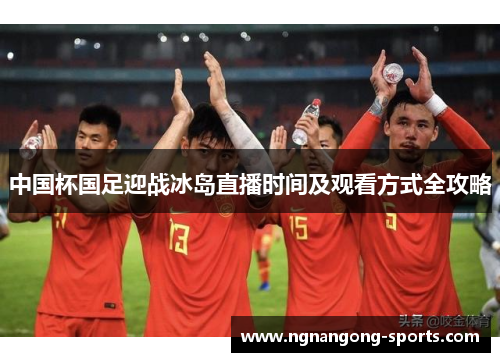 中国杯国足迎战冰岛直播时间及观看方式全攻略