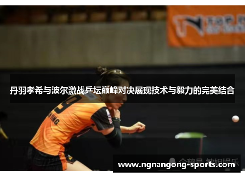 丹羽孝希与波尔激战乒坛巅峰对决展现技术与毅力的完美结合
