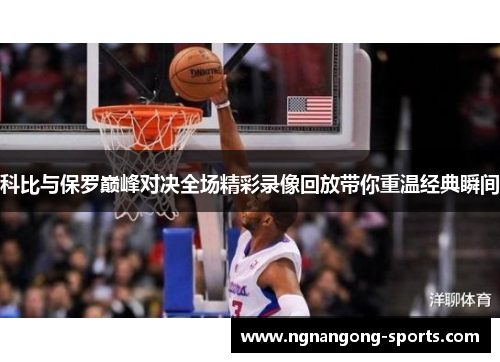 科比与保罗巅峰对决全场精彩录像回放带你重温经典瞬间