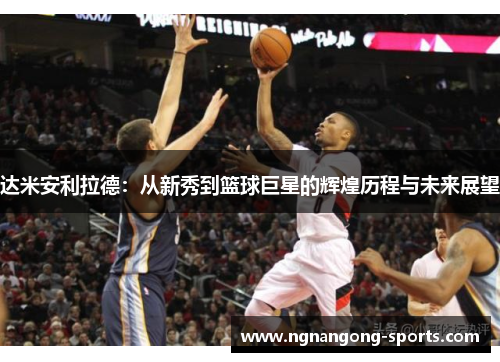 达米安利拉德：从新秀到篮球巨星的辉煌历程与未来展望