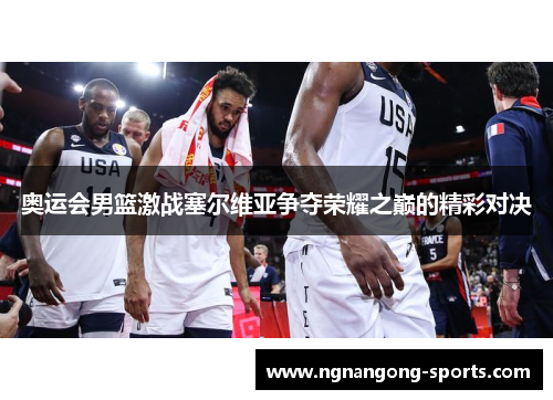 奥运会男篮激战塞尔维亚争夺荣耀之巅的精彩对决