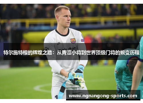 特尔施特根的辉煌之路：从青涩小将到世界顶级门将的蜕变历程