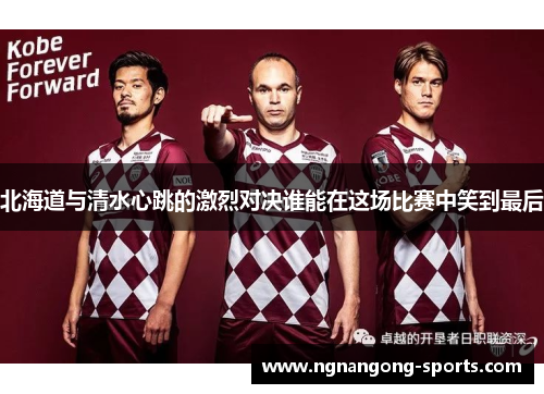 北海道与清水心跳的激烈对决谁能在这场比赛中笑到最后